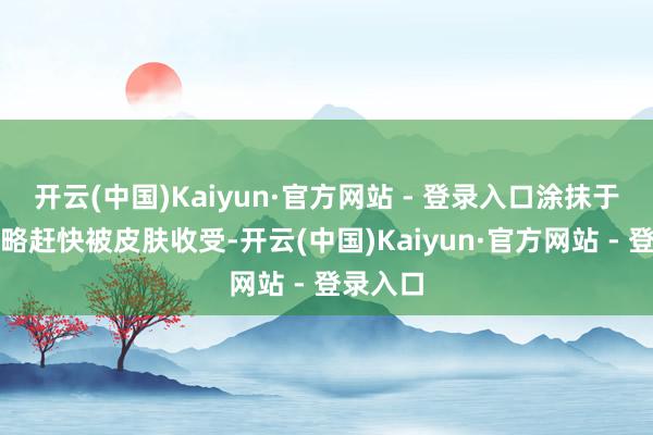 开云(中国)Kaiyun·官方网站 - 登录入口涂抹于面部简略赶快被皮肤收受-开云(中国)Kaiyun·官方网站 - 登录入口