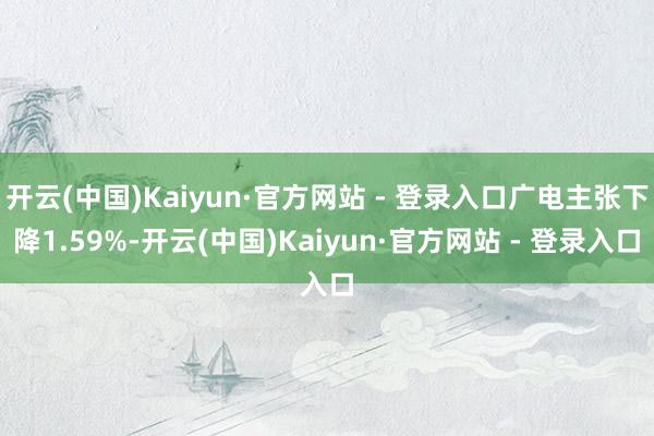 开云(中国)Kaiyun·官方网站 - 登录入口广电主张下降1.59%-开云(中国)Kaiyun·官方网站 - 登录入口