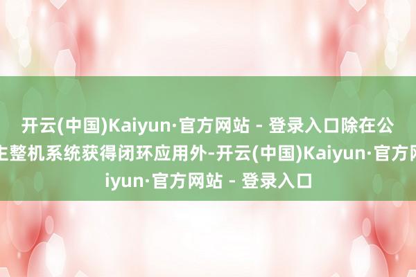 开云(中国)Kaiyun·官方网站 - 登录入口除在公司的无东说念主整机系统获得闭环应用外-开云(中国)Kaiyun·官方网站 - 登录入口