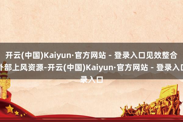 开云(中国)Kaiyun·官方网站 - 登录入口见效整合外部上风资源-开云(中国)Kaiyun·官方网站 - 登录入口