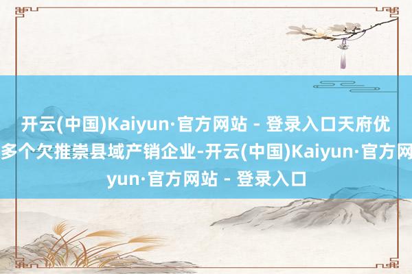 开云(中国)Kaiyun·官方网站 - 登录入口天府优选公司组织了多个欠推崇县域产销企业-开云(中国)Kaiyun·官方网站 - 登录入口