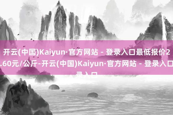 开云(中国)Kaiyun·官方网站 - 登录入口最低报价2.60元/公斤-开云(中国)Kaiyun·官方网站 - 登录入口