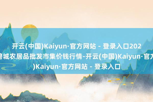 开云(中国)Kaiyun·官方网站 - 登录入口2025年1月2日天津碧城农居品批发市集价钱行情-开云(中国)Kaiyun·官方网站 - 登录入口