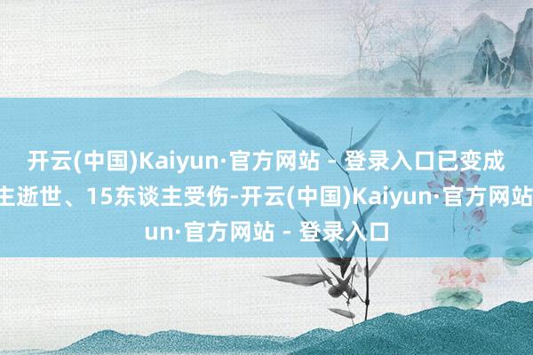 开云(中国)Kaiyun·官方网站 - 登录入口已变成至少1东谈主逝世、15东谈主受伤-开云(中国)Kaiyun·官方网站 - 登录入口