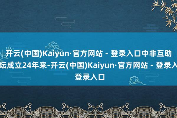 开云(中国)Kaiyun·官方网站 - 登录入口中非互助论坛成立24年来-开云(中国)Kaiyun·官方网站 - 登录入口