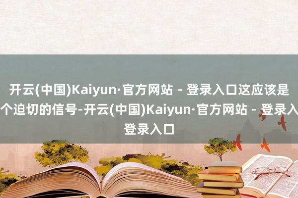 开云(中国)Kaiyun·官方网站 - 登录入口这应该是一个迫切的信号-开云(中国)Kaiyun·官方网站 - 登录入口