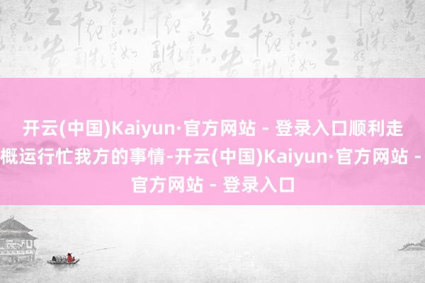 开云(中国)Kaiyun·官方网站 - 登录入口顺利走向房间大概运行忙我方的事情-开云(中国)Kaiyun·官方网站 - 登录入口