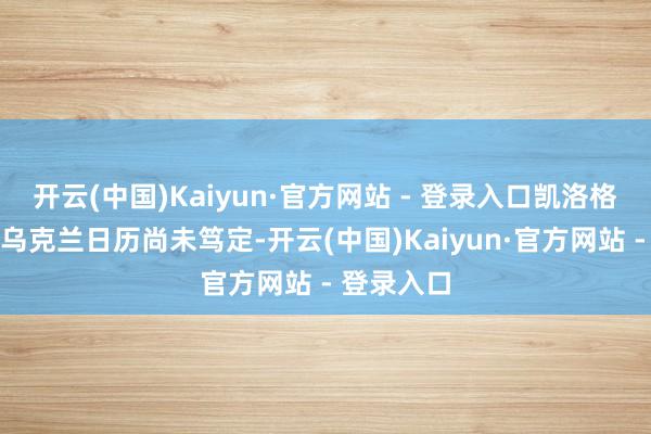 开云(中国)Kaiyun·官方网站 - 登录入口凯洛格最终探问乌克兰日历尚未笃定-开云(中国)Kaiyun·官方网站 - 登录入口