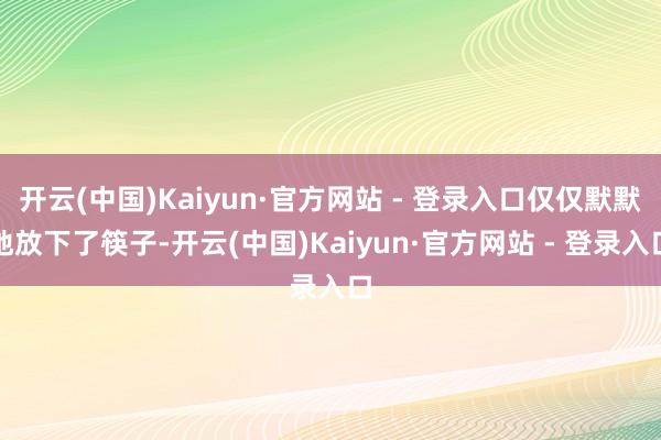 开云(中国)Kaiyun·官方网站 - 登录入口仅仅默默地放下了筷子-开云(中国)Kaiyun·官方网站 - 登录入口