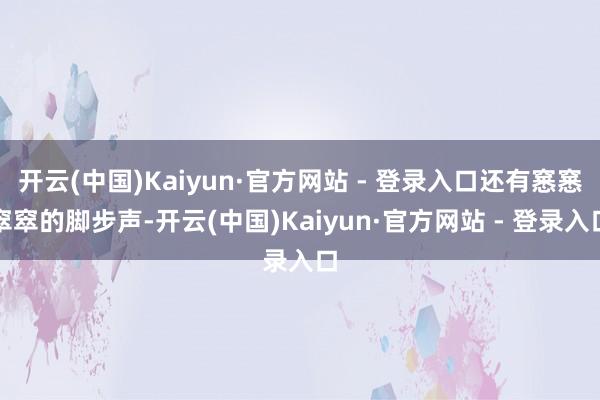 开云(中国)Kaiyun·官方网站 - 登录入口还有窸窸窣窣的脚步声-开云(中国)Kaiyun·官方网站 - 登录入口