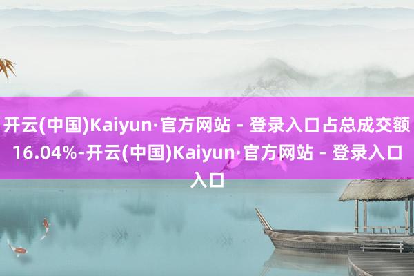 开云(中国)Kaiyun·官方网站 - 登录入口占总成交额16.04%-开云(中国)Kaiyun·官方网站 - 登录入口