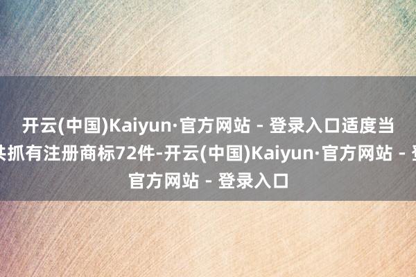 开云(中国)Kaiyun·官方网站 - 登录入口适度当今公司共抓有注册商标72件-开云(中国)Kaiyun·官方网站 - 登录入口