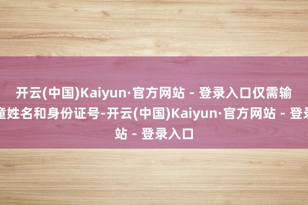 开云(中国)Kaiyun·官方网站 - 登录入口仅需输入儿童姓名和身份证号-开云(中国)Kaiyun·官方网站 - 登录入口