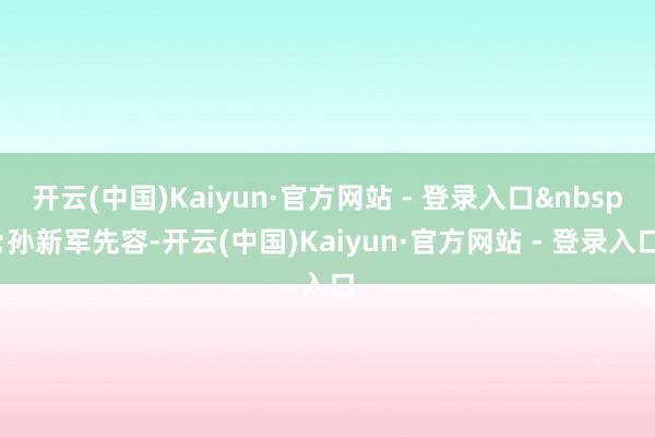 开云(中国)Kaiyun·官方网站 - 登录入口 孙新军先容-开云(中国)Kaiyun·官方网站 - 登录入口
