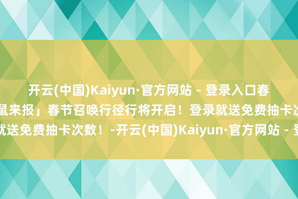 开云(中国)Kaiyun·官方网站 - 登录入口春节饮宴行将启幕→「新春鼠来报」春节召唤行径行将开启！登录就送免费抽卡次数！-开云(中国)Kaiyun·官方网站 - 登录入口