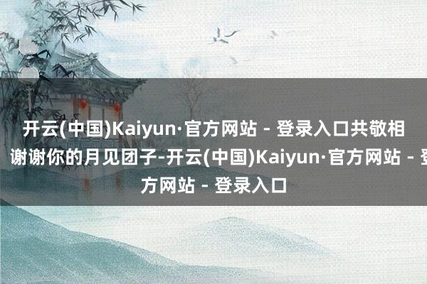 开云(中国)Kaiyun·官方网站 - 登录入口共敬相见之时?谢谢你的月见团子-开云(中国)Kaiyun·官方网站 - 登录入口
