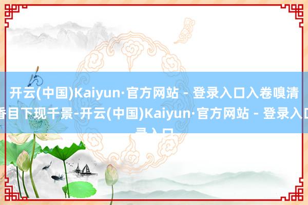开云(中国)Kaiyun·官方网站 - 登录入口入卷嗅清香目下现千景-开云(中国)Kaiyun·官方网站 - 登录入口