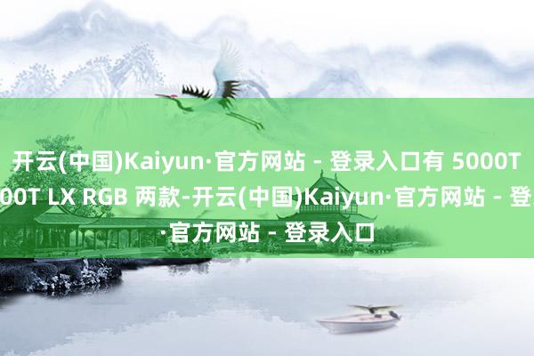 开云(中国)Kaiyun·官方网站 - 登录入口有 5000T 和 5000T LX RGB 两款-开云(中国)Kaiyun·官方网站 - 登录入口