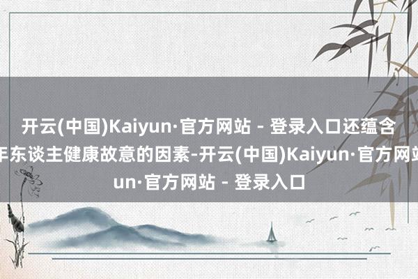 开云(中国)Kaiyun·官方网站 - 登录入口还蕴含着诸多对老年东谈主健康故意的因素-开云(中国)Kaiyun·官方网站 - 登录入口