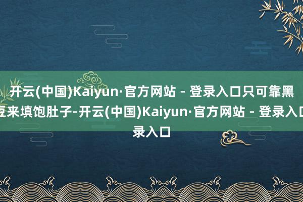 开云(中国)Kaiyun·官方网站 - 登录入口只可靠黑豆来填饱肚子-开云(中国)Kaiyun·官方网站 - 登录入口