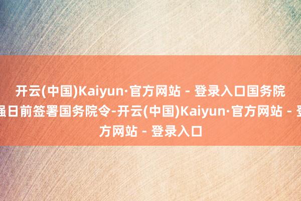 开云(中国)Kaiyun·官方网站 - 登录入口国务院总理李强日前签署国务院令-开云(中国)Kaiyun·官方网站 - 登录入口