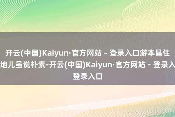 开云(中国)Kaiyun·官方网站 - 登录入口游本昌住的地儿虽说朴素-开云(中国)Kaiyun·官方网站 - 登录入口