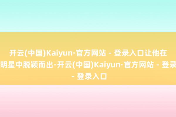 开云(中国)Kaiyun·官方网站 - 登录入口让他在重大明星中脱颖而出-开云(中国)Kaiyun·官方网站 - 登录入口