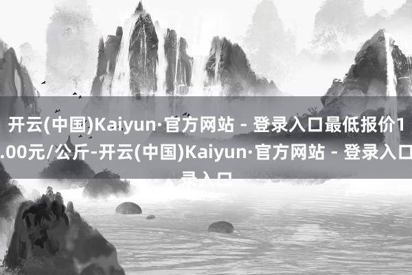 开云(中国)Kaiyun·官方网站 - 登录入口最低报价1.00元/公斤-开云(中国)Kaiyun·官方网站 - 登录入口