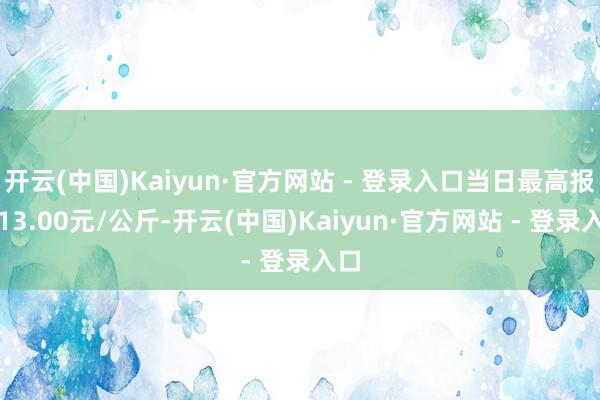 开云(中国)Kaiyun·官方网站 - 登录入口当日最高报价13.00元/公斤-开云(中国)Kaiyun·官方网站 - 登录入口