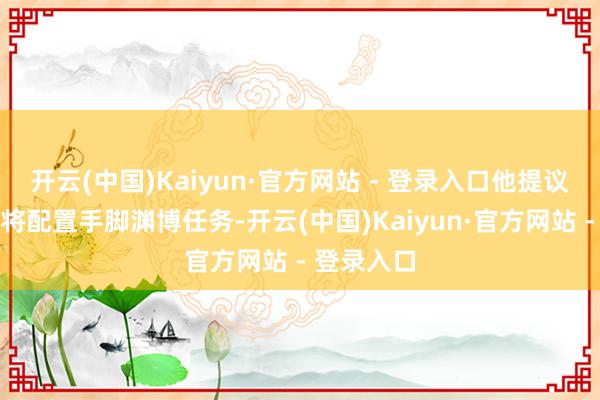 开云(中国)Kaiyun·官方网站 - 登录入口他提议洋家应该将配置手脚渊博任务-开云(中国)Kaiyun·官方网站 - 登录入口