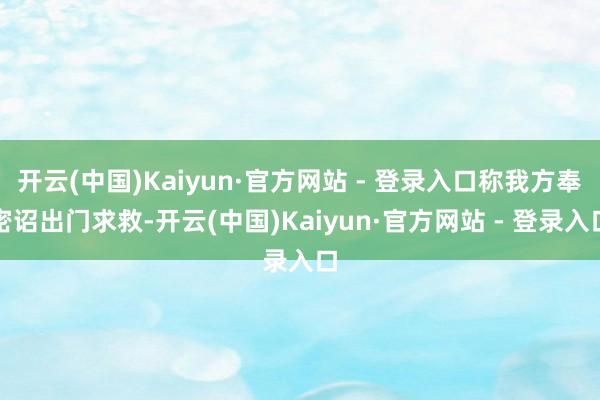 开云(中国)Kaiyun·官方网站 - 登录入口称我方奉密诏出门求救-开云(中国)Kaiyun·官方网站 - 登录入口