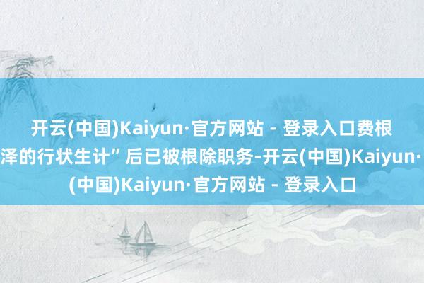 开云(中国)Kaiyun·官方网站 - 登录入口费根在履历其“漫长而光泽的行状生计”后已被根除职务-开云(中国)Kaiyun·官方网站 - 登录入口