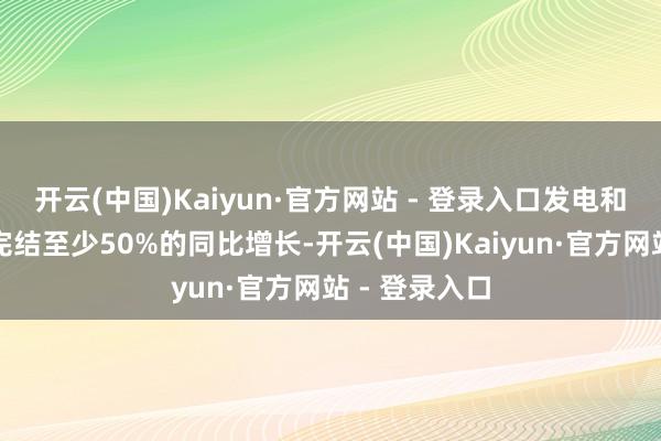 开云(中国)Kaiyun·官方网站 - 登录入口发电和储能业务将完结至少50%的同比增长-开云(中国)Kaiyun·官方网站 - 登录入口