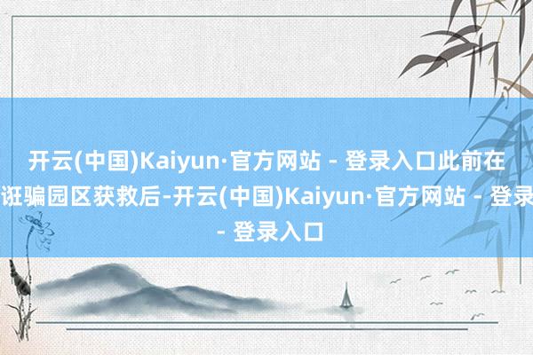 开云(中国)Kaiyun·官方网站 - 登录入口此前在缅甸诳骗园区获救后-开云(中国)Kaiyun·官方网站 - 登录入口