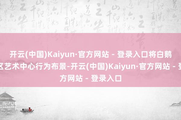 开云(中国)Kaiyun·官方网站 - 登录入口将白鹅潭大湾区艺术中心行为布景-开云(中国)Kaiyun·官方网站 - 登录入口