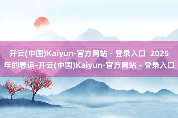 开云(中国)Kaiyun·官方网站 - 登录入口  2025年的春运-开云(中国)Kaiyun·官方网站 - 登录入口