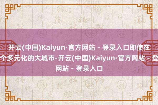 开云(中国)Kaiyun·官方网站 - 登录入口即使在这么一个多元化的大城市-开云(中国)Kaiyun·官方网站 - 登录入口