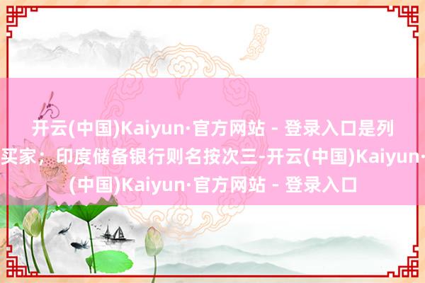 开云(中国)Kaiyun·官方网站 - 登录入口是列国央行中的第二大净买家；印度储备银行则名按次三-开云(中国)Kaiyun·官方网站 - 登录入口