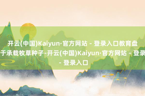 开云(中国)Kaiyun·官方网站 - 登录入口教育盘:用于承载牧草种子-开云(中国)Kaiyun·官方网站 - 登录入口
