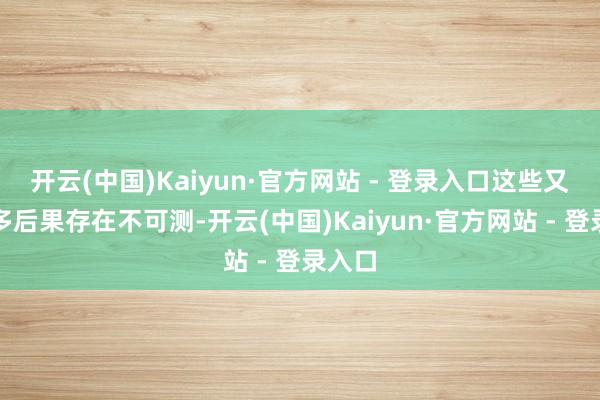 开云(中国)Kaiyun·官方网站 - 登录入口这些又让许多后果存在不可测-开云(中国)Kaiyun·官方网站 - 登录入口