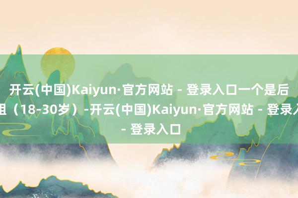 开云(中国)Kaiyun·官方网站 - 登录入口一个是后生组(18-30岁)-开云(中国)Kaiyun·官方网站 - 登录入口