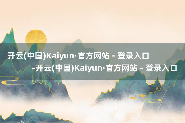 开云(中国)Kaiyun·官方网站 - 登录入口 -开云(中国)Kaiyun·官方网站 - 登录入口