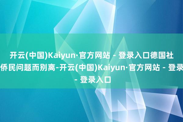 开云(中国)Kaiyun·官方网站 - 登录入口德国社会因侨民问题而别离-开云(中国)Kaiyun·官方网站 - 登录入口