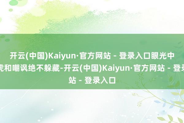 开云(中国)Kaiyun·官方网站 - 登录入口眼光中的马虎和嘲讽绝不躲藏-开云(中国)Kaiyun·官方网站 - 登录入口