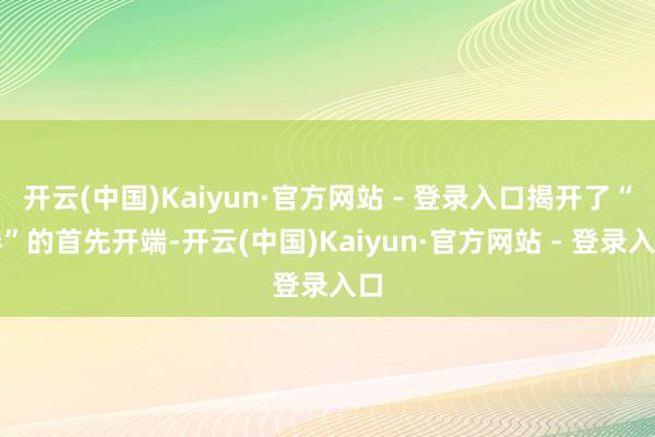 开云(中国)Kaiyun·官方网站 - 登录入口揭开了“秦”的首先开端-开云(中国)Kaiyun·官方网站 - 登录入口