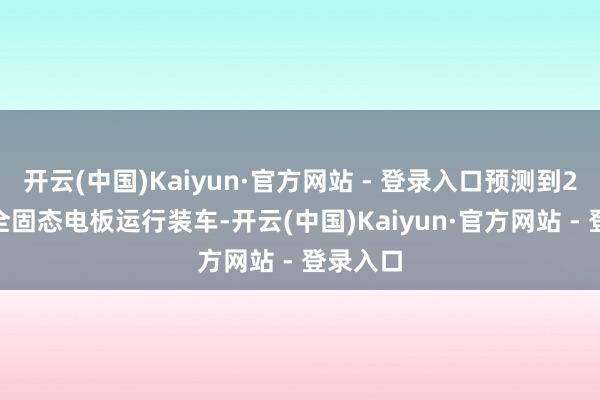 开云(中国)Kaiyun·官方网站 - 登录入口预测到2027年全固态电板运行装车-开云(中国)Kaiyun·官方网站 - 登录入口