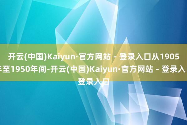 开云(中国)Kaiyun·官方网站 - 登录入口从1905年至1950年间-开云(中国)Kaiyun·官方网站 - 登录入口