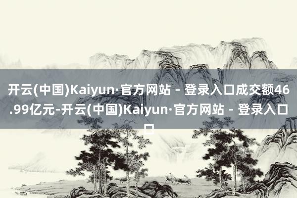 开云(中国)Kaiyun·官方网站 - 登录入口成交额46.99亿元-开云(中国)Kaiyun·官方网站 - 登录入口