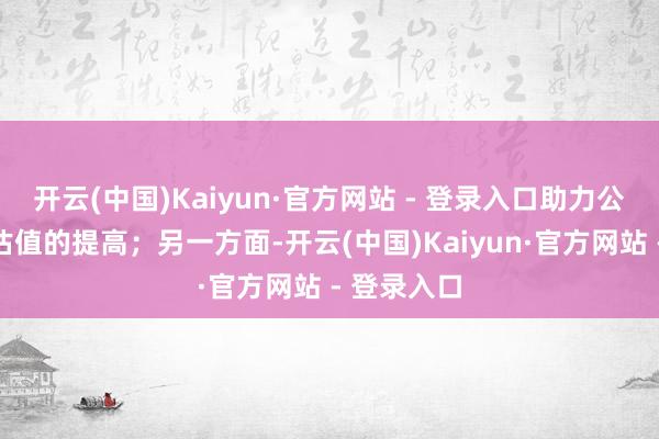 开云(中国)Kaiyun·官方网站 - 登录入口助力公司事迹和估值的提高；另一方面-开云(中国)Kaiyun·官方网站 - 登录入口