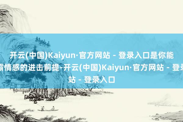 开云(中国)Kaiyun·官方网站 - 登录入口是你能否独霸情感的进击前提-开云(中国)Kaiyun·官方网站 - 登录入口